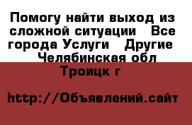 Помогу найти выход из сложной ситуации - Все города Услуги » Другие   . Челябинская обл.,Троицк г.